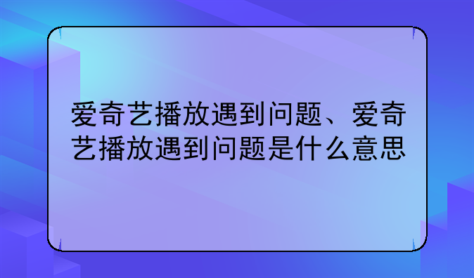 爱奇艺播放遇到问题、爱奇艺播放遇到问题是什么意思