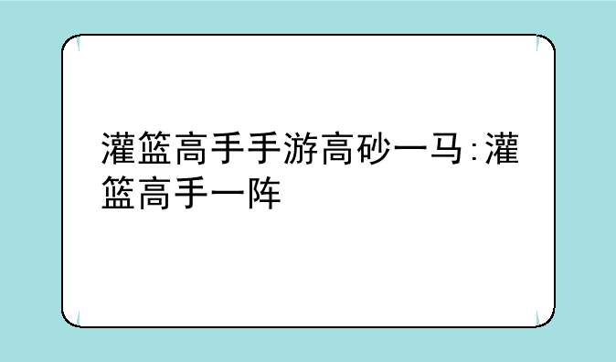 灌篮高手手游高砂一马:灌篮高手一阵
