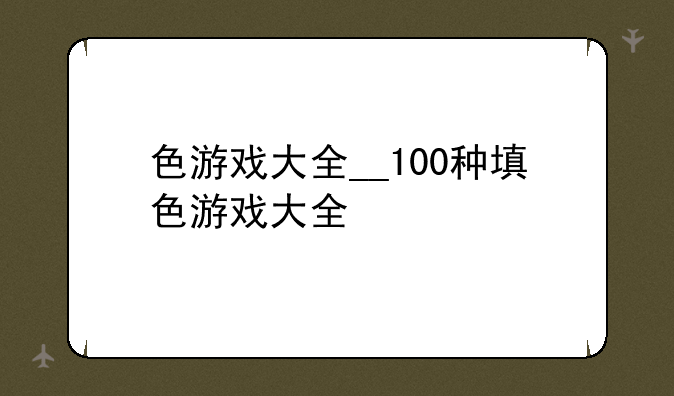 色游戏大全__100种填色游戏大全