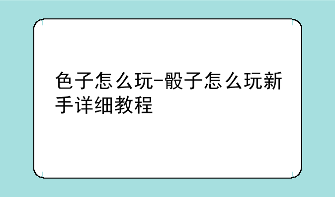 色子怎么玩-骰子怎么玩新手详细教程