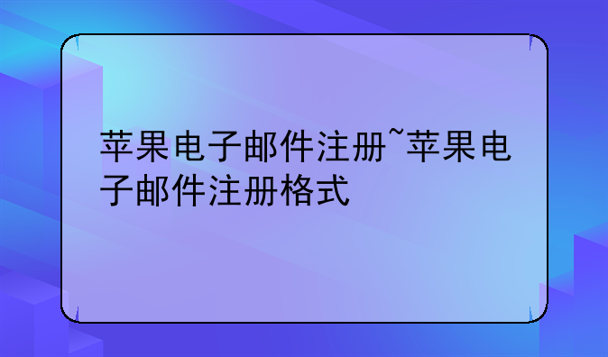 苹果电子邮件注册~苹果电子邮件注册格式