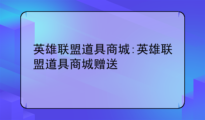英雄联盟道具商城:英雄联盟道具商城赠送