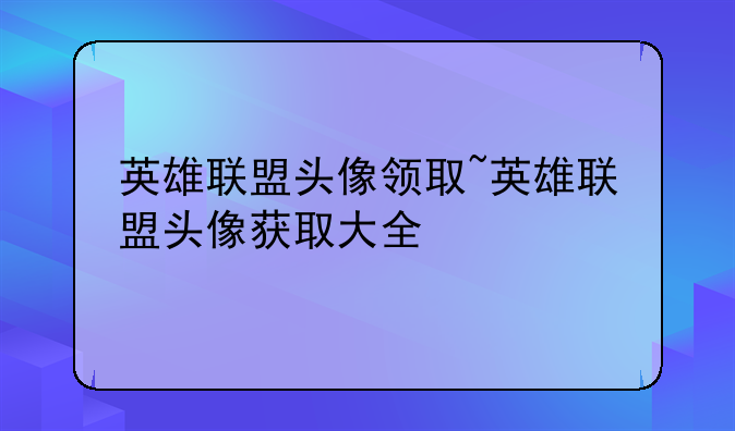 英雄联盟头像领取~英雄联盟头像获取大全