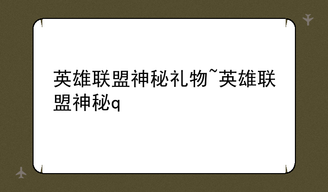 英雄联盟神秘礼物~英雄联盟神秘q