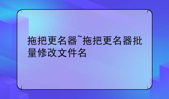 拖把更名器~拖把更名器批量修改文件名