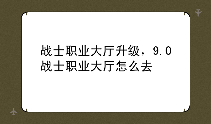 战士职业大厅升级，9.0战士职业大厅怎么去