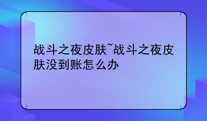战斗之夜皮肤~战斗之夜皮肤没到账怎么办