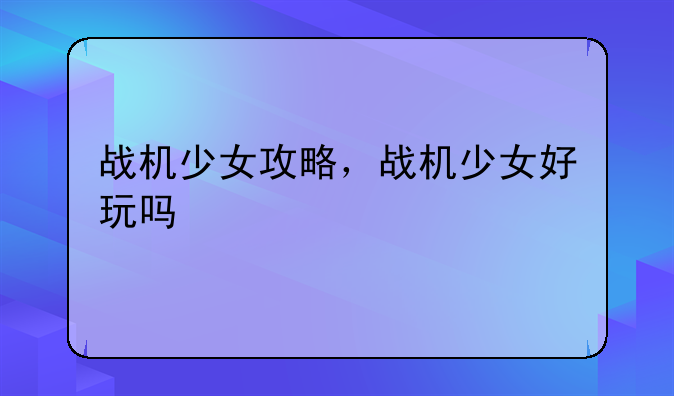 战机少女攻略，战机少女好玩吗