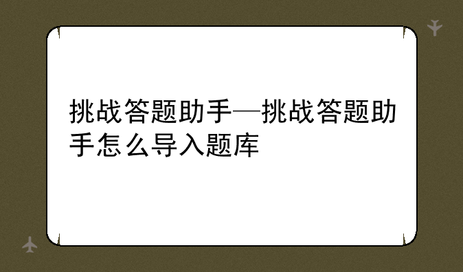 挑战答题助手—挑战答题助手怎么导入题库