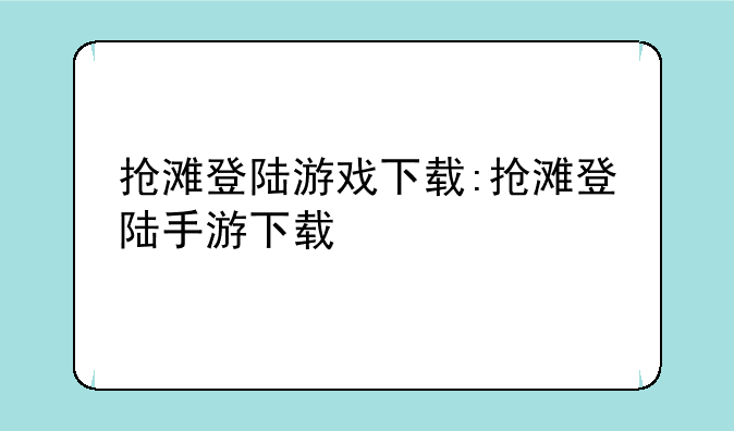 抢滩登陆游戏下载:抢滩登陆手游下载