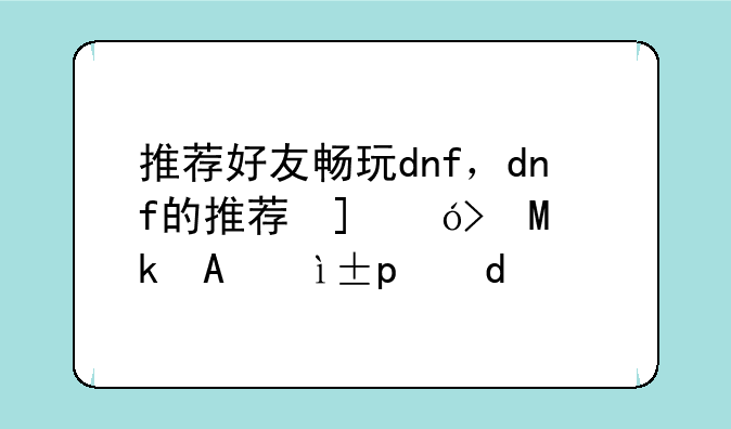 推荐好友畅玩dnf，dnf的推荐号活动有什么用