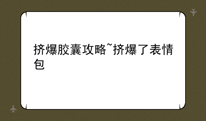 挤爆胶囊攻略~挤爆了表情包