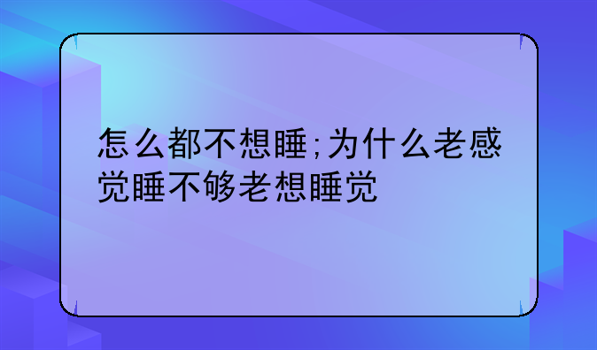 怎么都不想睡;为什么老感觉睡不够老想睡觉