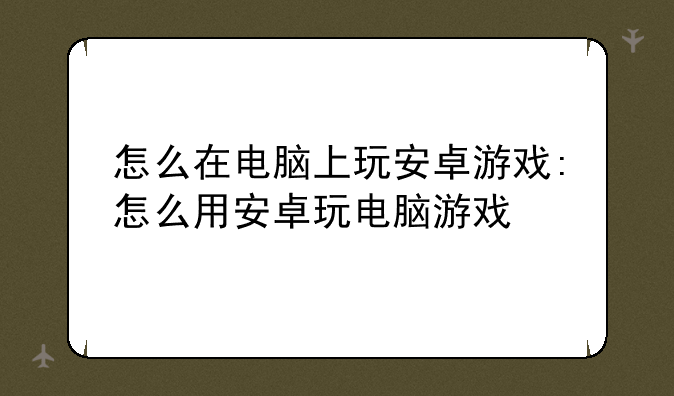 怎么在电脑上玩安卓游戏:怎么用安卓玩电脑游戏