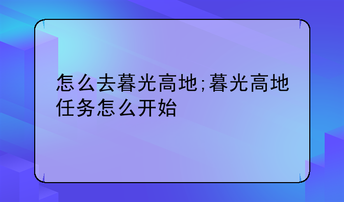 怎么去暮光高地;暮光高地任务怎么开始