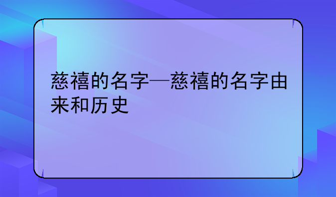 慈禧的名字—慈禧的名字由来和历史