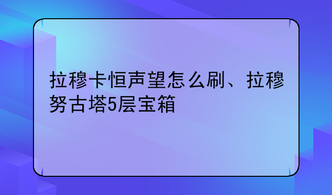 拉穆卡恒声望怎么刷、拉穆努古塔5层宝箱