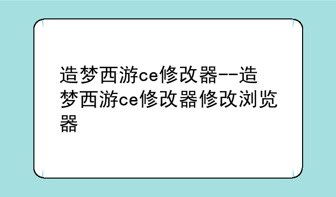 造梦西游ce修改器--造梦西游ce修改器修改浏览器