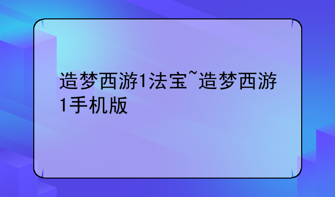 造梦西游1法宝~造梦西游1手机版