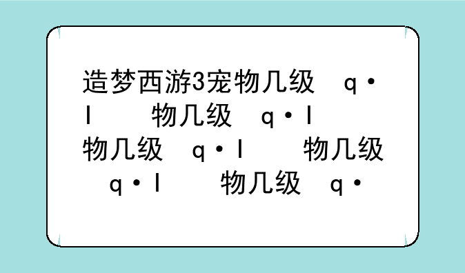 造梦西游3宠物几级进化--造梦西游3宠物进化攻略
