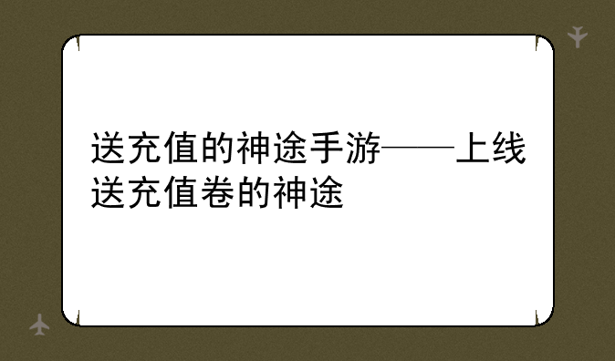送充值的神途手游——上线送充值卷的神途