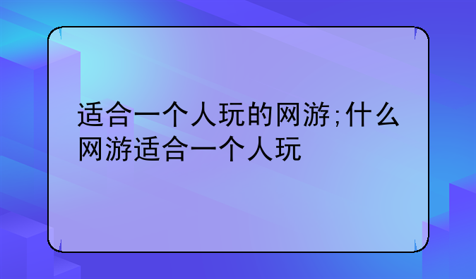 适合一个人玩的网游;什么网游适合一个人玩