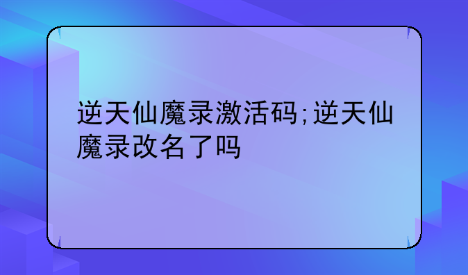 逆天仙魔录激活码;逆天仙魔录改名了吗