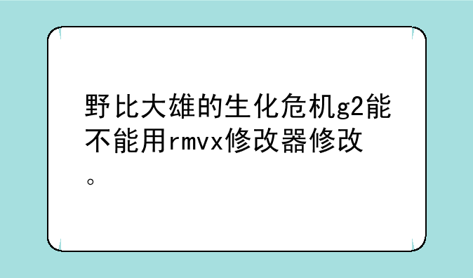 野比大雄的生化危机g2能不能用rmvx修改器修改。