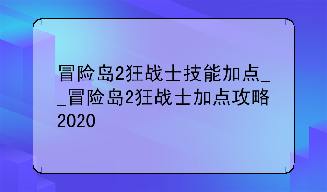 冒险岛2狂战士技能加点__冒险岛2狂战士加点攻略2020