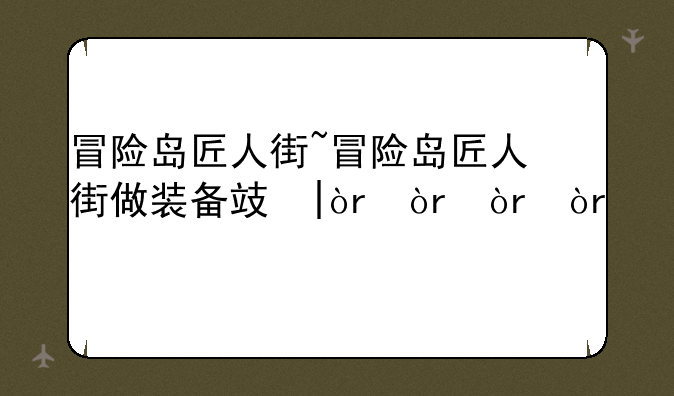 冒险岛匠人街~冒险岛匠人街做装备攻略