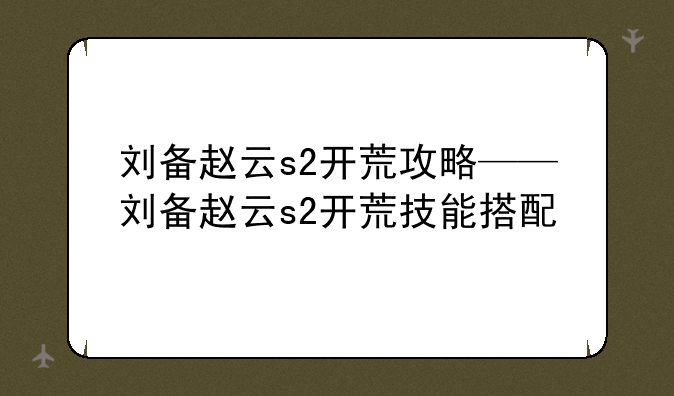 刘备赵云s2开荒攻略——刘备赵云s2开荒技能搭配