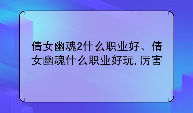 倩女幽魂2什么职业好、倩女幽魂什么职业好玩,厉害