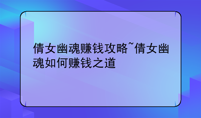 倩女幽魂赚钱攻略~倩女幽魂如何赚钱之道