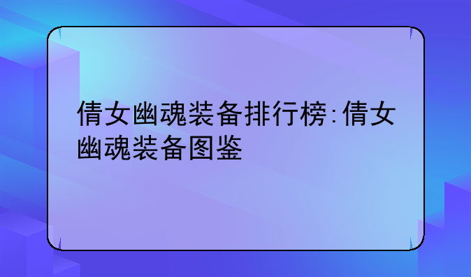 倩女幽魂装备排行榜:倩女幽魂装备图鉴