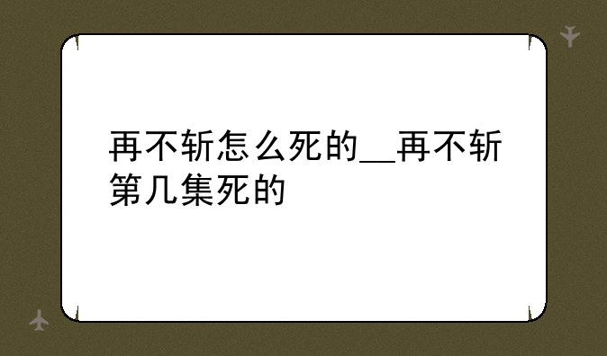 再不斩怎么死的__再不斩第几集死的