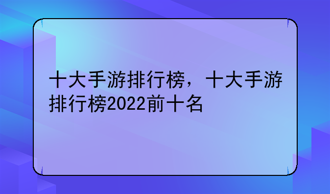 十大手游排行榜，十大手游排行榜2022前十名