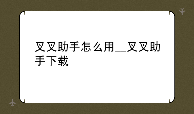 叉叉助手怎么用__叉叉助手下载