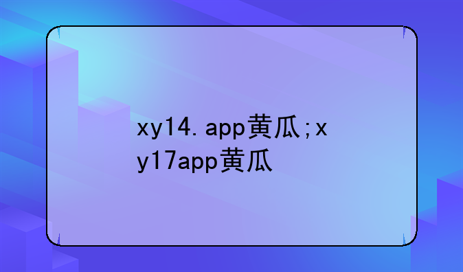 xy14.app黄瓜;xy17app黄瓜