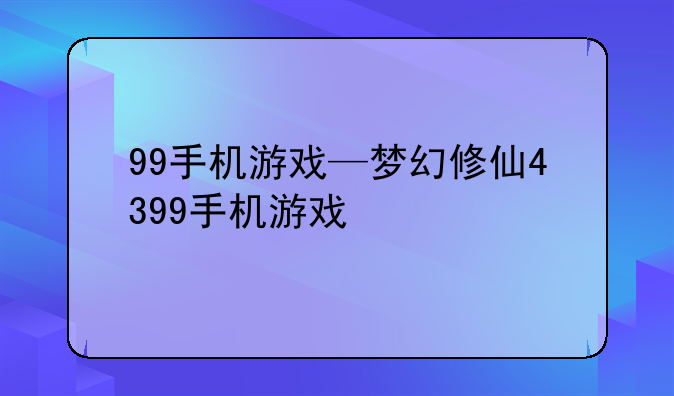 99手机游戏—梦幻修仙4399手机游戏