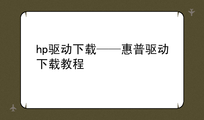 hp驱动下载——惠普驱动下载教程