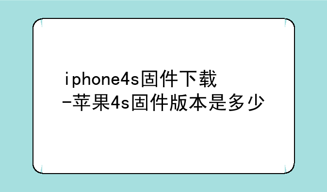 iphone4s固件下载-苹果4s固件版本是多少