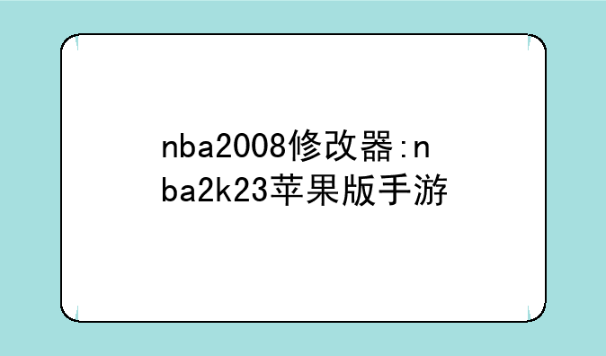 nba2008修改器:nba2k23苹果版手游