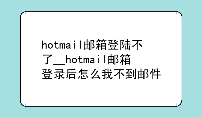 hotmail邮箱登陆不了__hotmail邮箱登录后怎么我不到邮件
