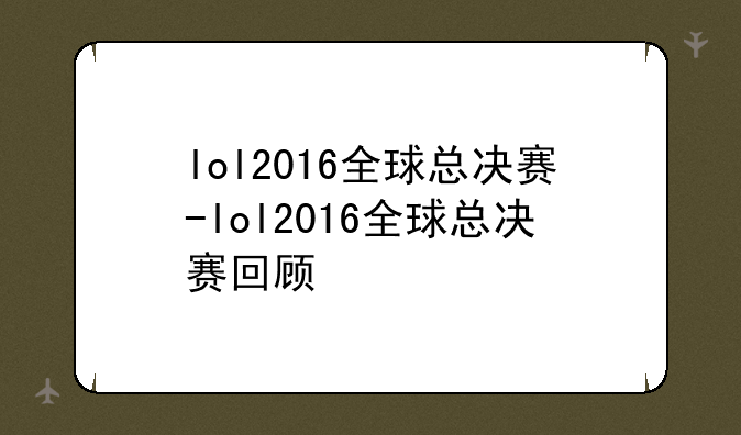 lol2016全球总决赛-lol2016全球总决赛回顾