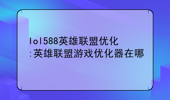 lol588英雄联盟优化:英雄联盟游戏优化器在哪
