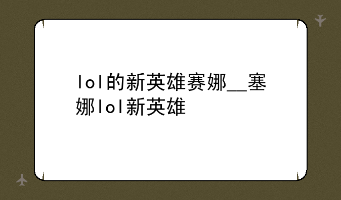 lol的新英雄赛娜__塞娜lol新英雄