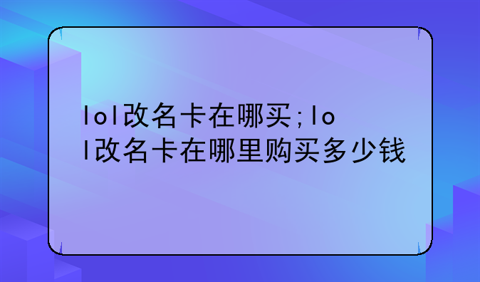 lol改名卡在哪买;lol改名卡在哪里购买多少钱