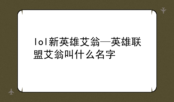 lol新英雄艾翁—英雄联盟艾翁叫什么名字