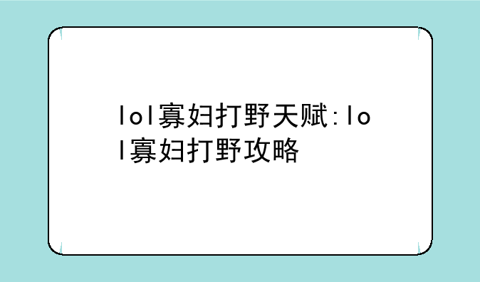 lol寡妇打野天赋:lol寡妇打野攻略