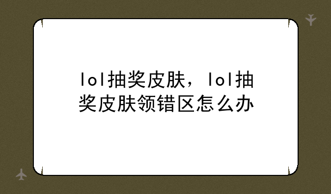 lol抽奖皮肤，lol抽奖皮肤领错区怎么办